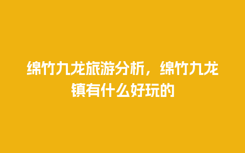 绵竹九龙旅游分析，绵竹九龙镇有什么好玩的