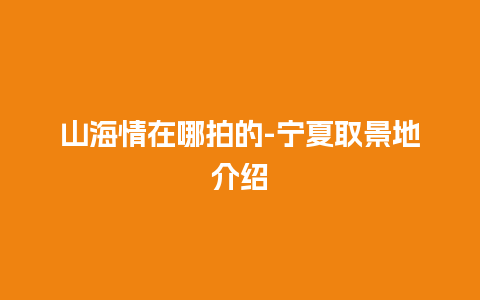 山海情在哪拍的-宁夏取景地介绍