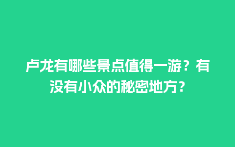 卢龙有哪些景点值得一游？有没有小众的秘密地方？