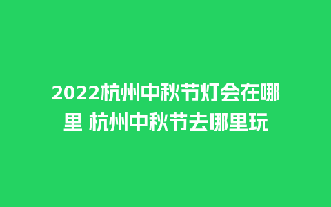 2024杭州中秋节灯会在哪里 杭州中秋节去哪里玩