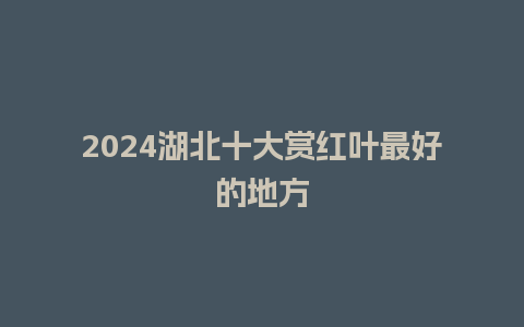 2024湖北十大赏红叶最好的地方