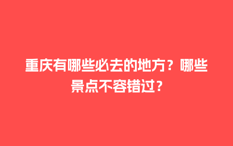 重庆有哪些必去的地方？哪些景点不容错过？