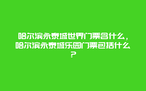 哈尔滨永泰城世界门票含什么，哈尔滨永泰城乐园门票包括什么？