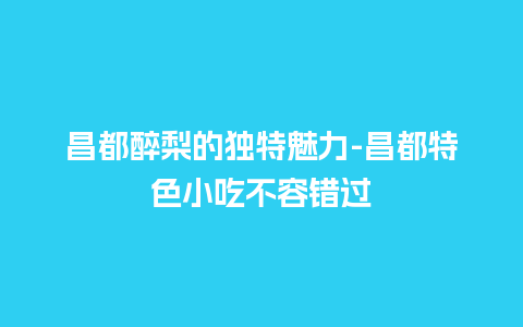 昌都醉梨的独特魅力-昌都特色小吃不容错过