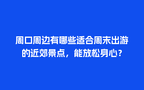 周口周边有哪些适合周末出游的近郊景点，能放松身心？