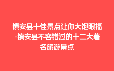 镇安县十佳景点让你大饱眼福-镇安县不容错过的十二大著名旅游景点