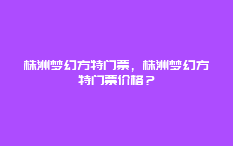 株洲梦幻方特门票，株洲梦幻方特门票价格？