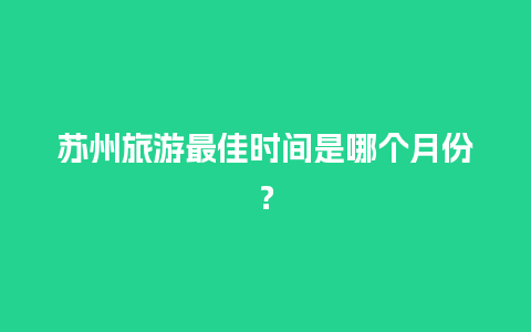 苏州旅游最佳时间是哪个月份？