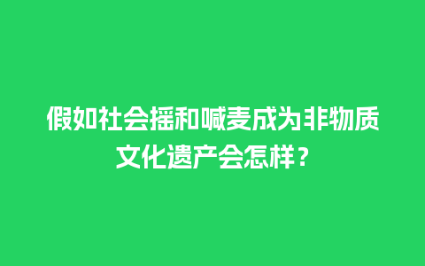 假如社会摇和喊麦成为非物质文化遗产会怎样？