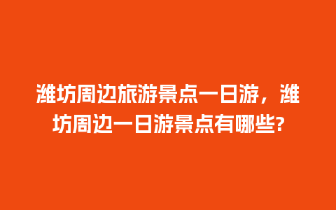 潍坊周边旅游景点一日游，潍坊周边一日游景点有哪些?