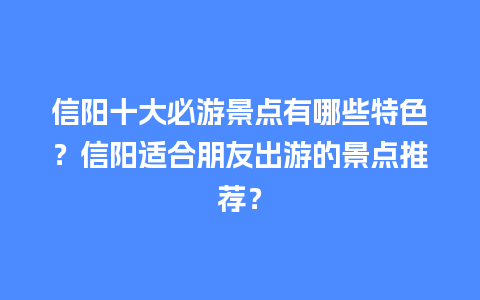 信阳十大必游景点有哪些特色？信阳适合朋友出游的景点推荐？