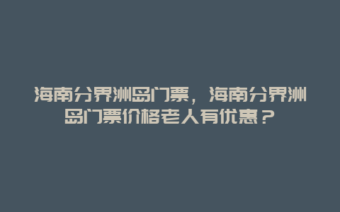 海南分界洲岛门票，海南分界洲岛门票价格老人有优惠？