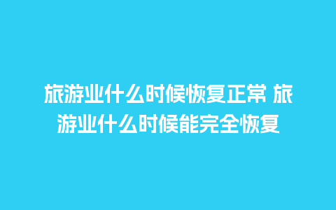 旅游业什么时候恢复正常 旅游业什么时候能完全恢复