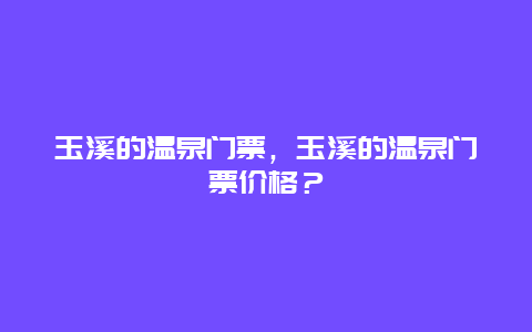 玉溪的温泉门票，玉溪的温泉门票价格？