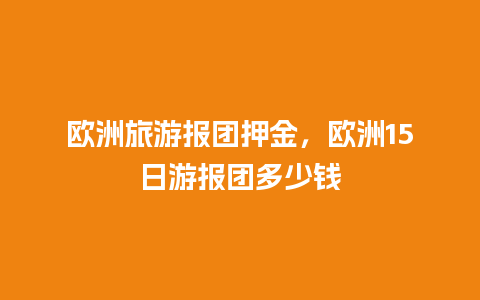 欧洲旅游报团押金，欧洲15日游报团多少钱