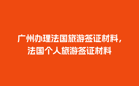 广州办理法国旅游签证材料，法国个人旅游签证材料