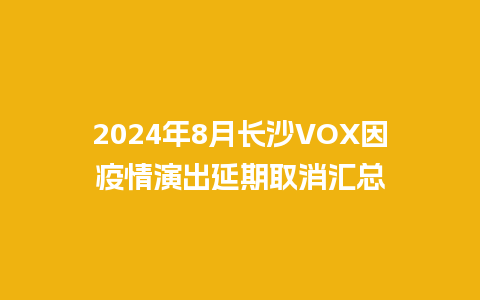 2024年8月长沙VOX因疫情演出延期取消汇总