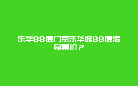 乐华88度门票乐华城88度温泉票价？