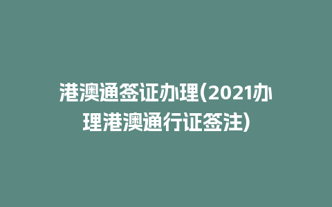 港澳通签证办理(2021办理港澳通行证签注)