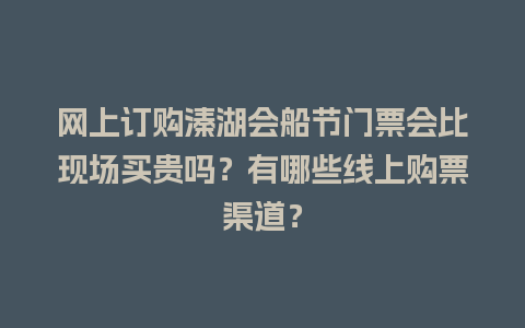 网上订购溱湖会船节门票会比现场买贵吗？有哪些线上购票渠道？