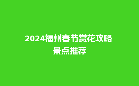 2024福州春节赏花攻略 景点推荐