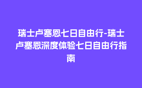 瑞士卢塞恩七日自由行-瑞士卢塞恩深度体验七日自由行指南