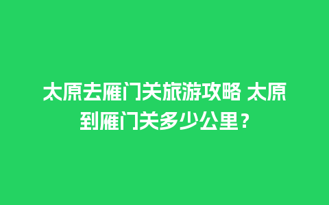 太原去雁门关旅游攻略 太原到雁门关多少公里？