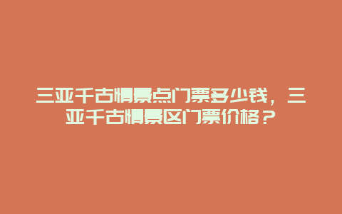 三亚千古情景点门票多少钱，三亚千古情景区门票价格？