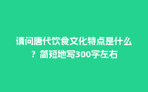 请问唐代饮食文化特点是什么？简短地写300字左右