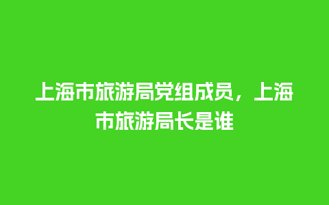 上海市旅游局党组成员，上海市旅游局长是谁