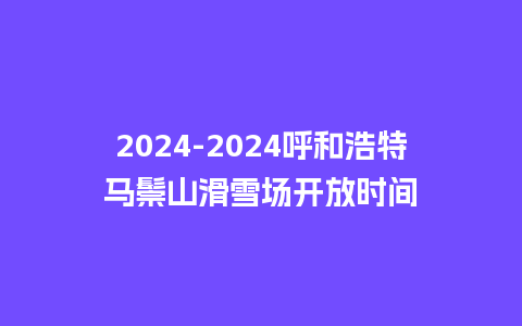 2024呼和浩特马鬃山滑雪场开放时间