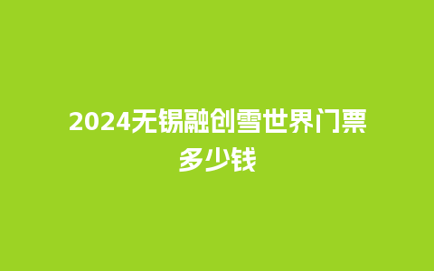 2024无锡融创雪世界门票多少钱