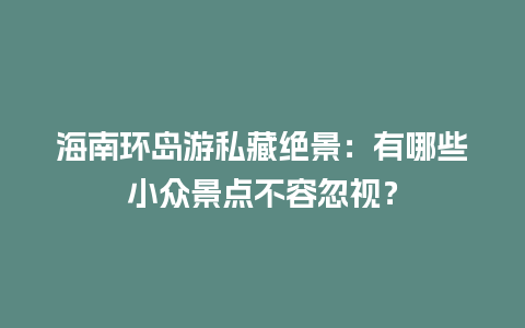 海南环岛游私藏绝景：有哪些小众景点不容忽视？