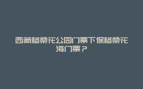 西藏格桑花公园门票下保格桑花海门票？