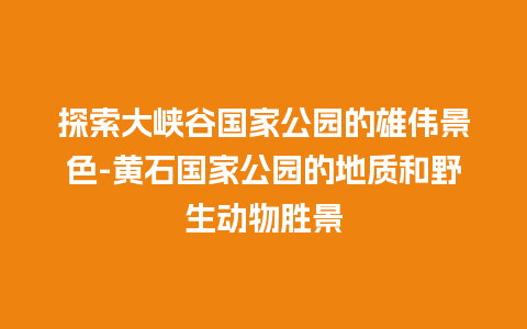 探索大峡谷国家公园的雄伟景色-黄石国家公园的地质和野生动物胜景