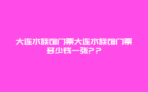 大连水族馆门票大连水族馆门票多少钱一张?？