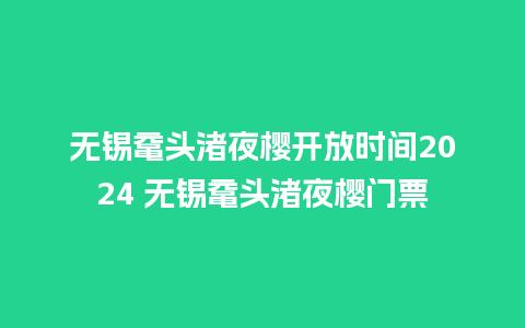 无锡鼋头渚夜樱开放时间2024 无锡鼋头渚夜樱门票