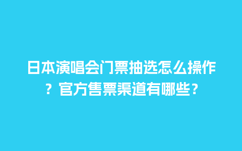 日本演唱会门票抽选怎么操作？官方售票渠道有哪些？