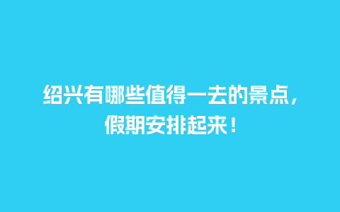 绍兴有哪些值得一去的景点，假期安排起来！