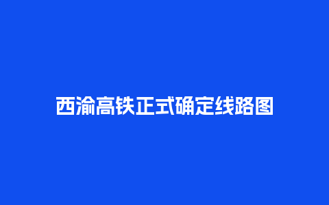 西渝高铁正式确定线路图