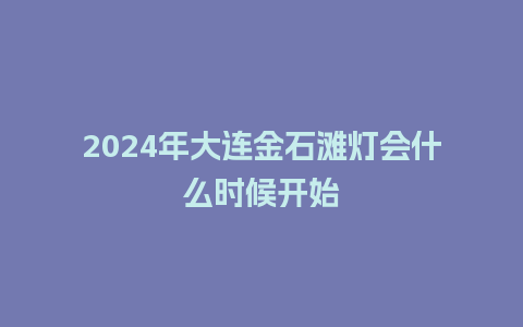 2024年大连金石滩灯会什么时候开始