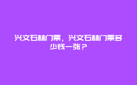 兴文石林门票，兴文石林门票多少钱一张？