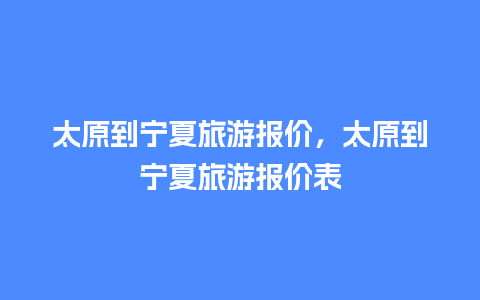 太原到宁夏旅游报价，太原到宁夏旅游报价表