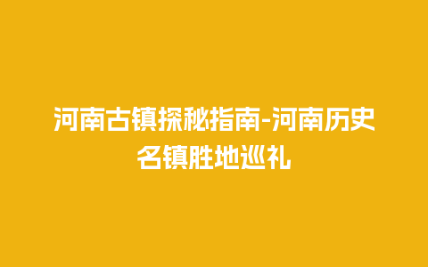 河南古镇探秘指南-河南历史名镇胜地巡礼