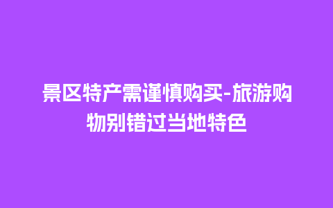 景区特产需谨慎购买-旅游购物别错过当地特色