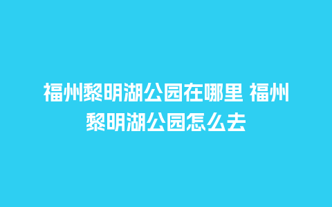 福州黎明湖公园在哪里 福州黎明湖公园怎么去