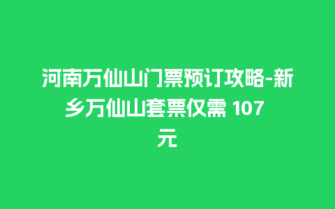 河南万仙山门票预订攻略-新乡万仙山套票仅需 107 元