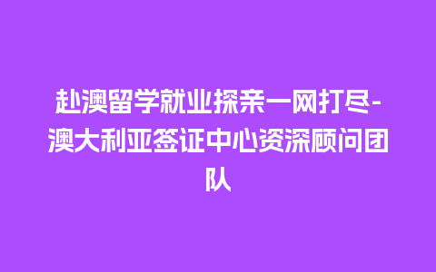 赴澳留学就业探亲一网打尽-澳大利亚签证中心资深顾问团队