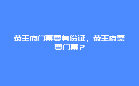 恭王府门票要身份证，恭王府需要门票？