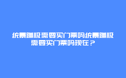 统景蹦极需要买门票吗统景蹦极需要买门票吗现在？